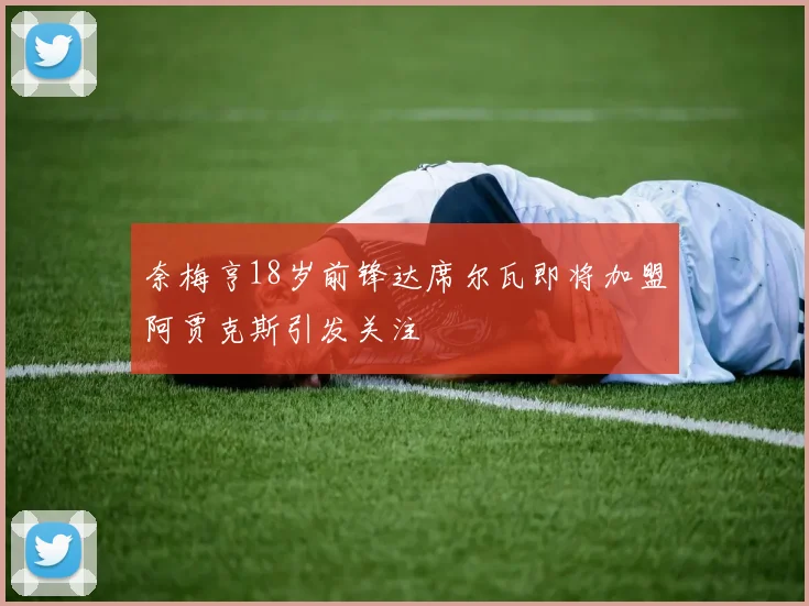 奈梅亨18岁前锋达席尔瓦即将加盟阿贾克斯引发关注