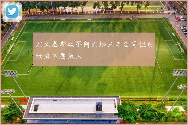 尤文图斯欲签阿利松三年合同但利物浦不愿放人