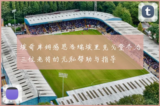 埃奇库姆感恩洛瑞埃里克戈登乔治三位老将的无私帮助与指导