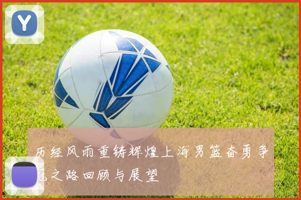 历经风雨重铸辉煌上海男篮奋勇争冠之路回顾与展望