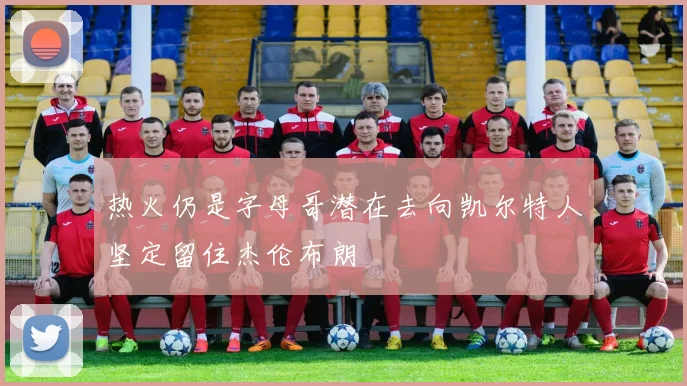 热火仍是字母哥潜在去向凯尔特人坚定留住杰伦布朗