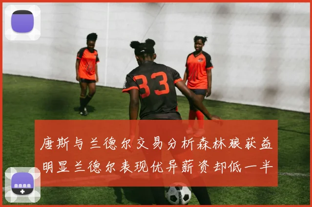 唐斯与兰德尔交易分析森林狼获益明显兰德尔表现优异薪资却低一半