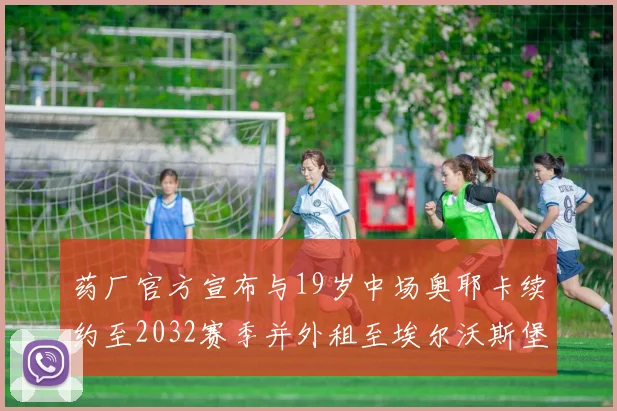 药厂官方宣布与19岁中场奥耶卡续约至2032赛季并外租至埃尔沃斯堡