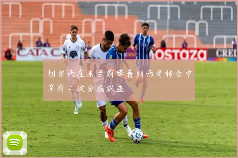 切尔西在米兰前锋普利西奇转会中享有二次分成权益