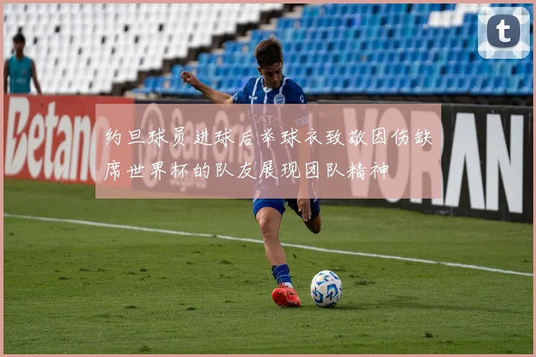 约旦球员进球后举球衣致敬因伤缺席世界杯的队友展现团队精神