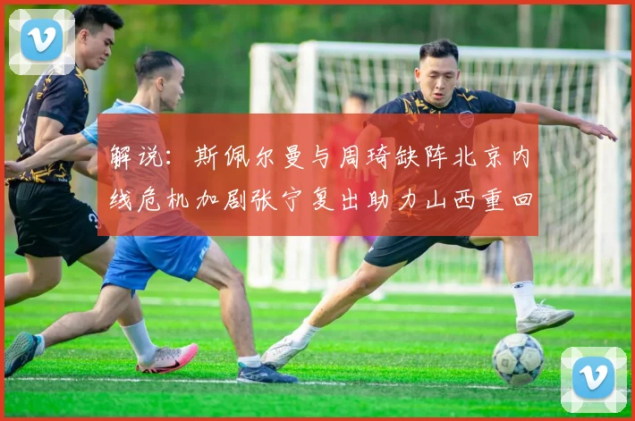 解说：斯佩尔曼与周琦缺阵北京内线危机加剧张宁复出助力山西重回正轨