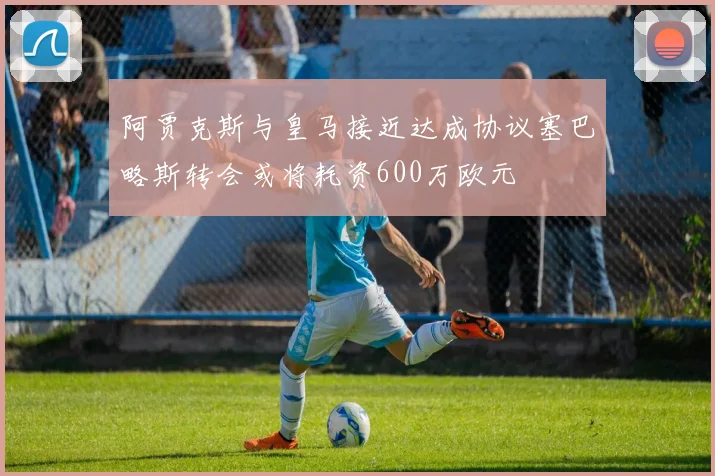 阿贾克斯与皇马接近达成协议塞巴略斯转会或将耗资600万欧元