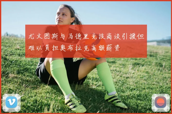 尤文图斯与马德里竞技商谈引援但难以负担奥布拉克高额薪资