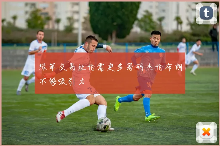 绿军交易杜伦需更多筹码杰伦布朗不够吸引力