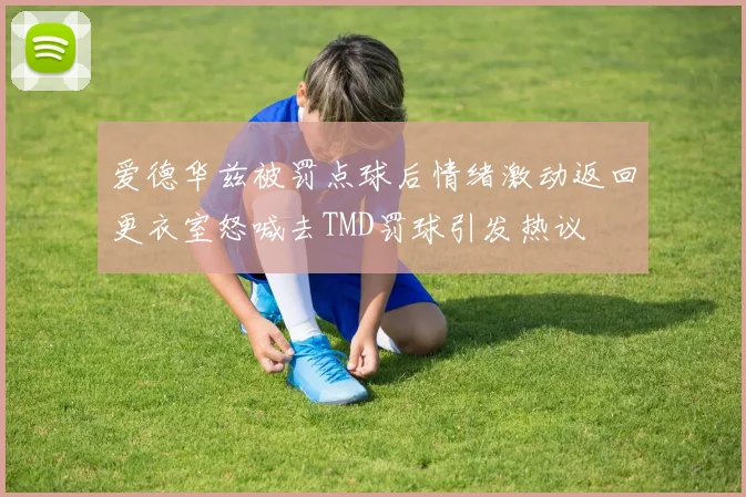 爱德华兹被罚点球后情绪激动返回更衣室怒喊去TMD罚球引发热议