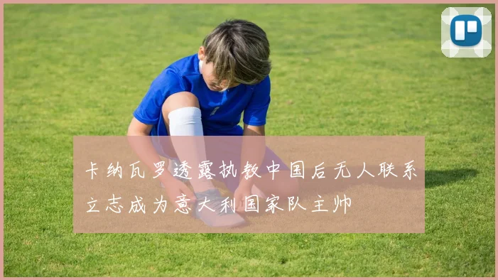 卡纳瓦罗透露执教中国后无人联系立志成为意大利国家队主帅