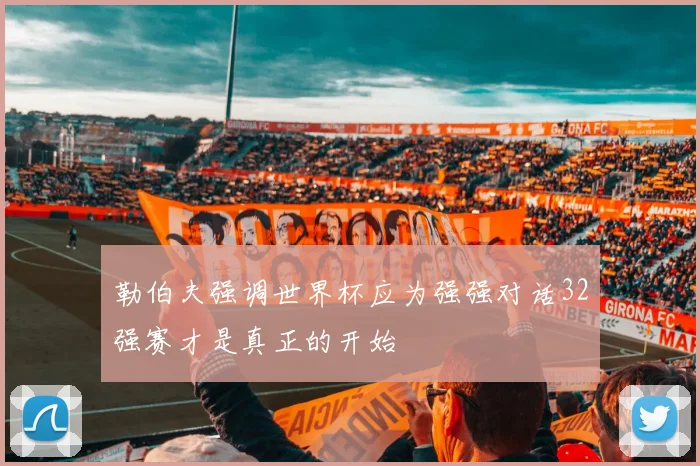 勒伯夫强调世界杯应为强强对话32强赛才是真正的开始