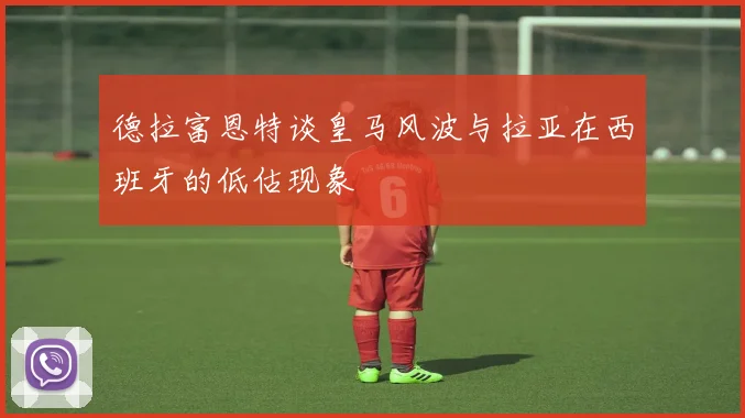 德拉富恩特谈皇马风波与拉亚在西班牙的低估现象