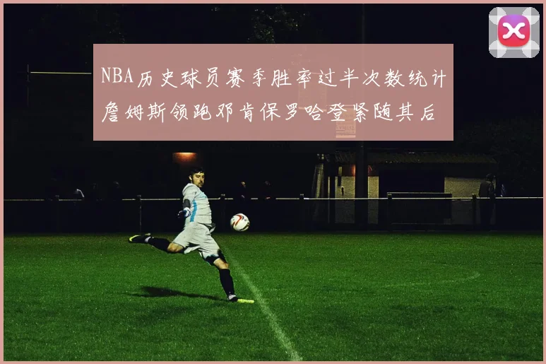 NBA历史球员赛季胜率过半次数统计詹姆斯领跑邓肯保罗哈登紧随其后