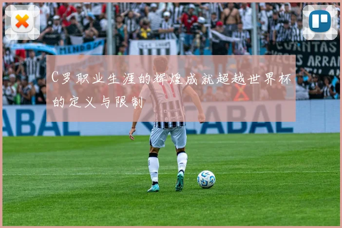 C罗职业生涯的辉煌成就超越世界杯的定义与限制