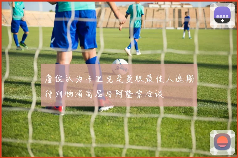 詹俊认为卡里克是曼联最佳人选期待利物浦高层与阿隆索洽谈