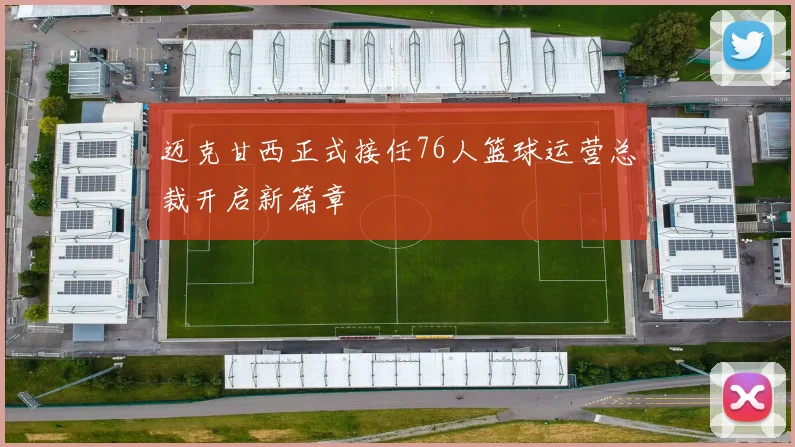 迈克甘西正式接任76人篮球运营总裁开启新篇章