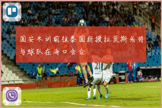 国安冬训前往泰国新援拉莫斯或将与球队在海口会合