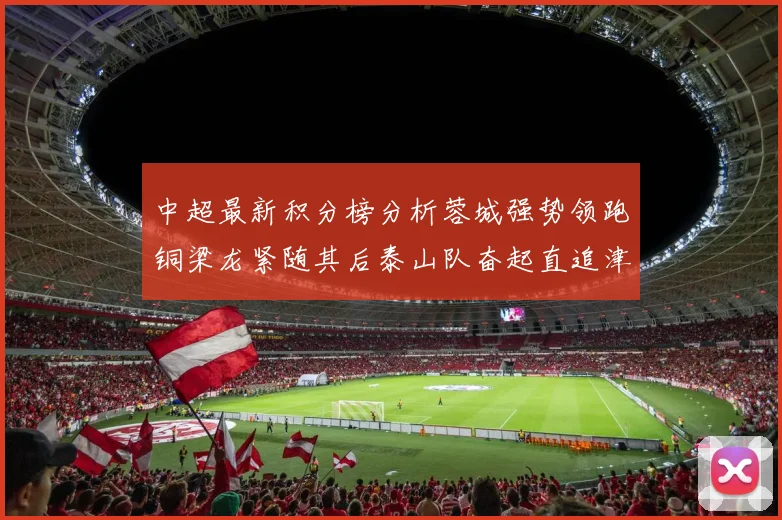 中超最新积分榜分析蓉城强势领跑铜梁龙紧随其后泰山队奋起直追津门虎仍需努力