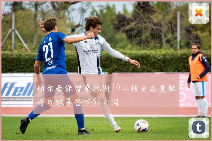 切尔西保留桑托斯10二转分成曼联将与球员签下51合同