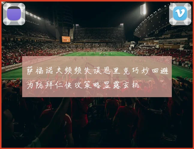 萨福诺夫频频失误恩里克巧妙回避为防拜仁快攻策略显露玄机