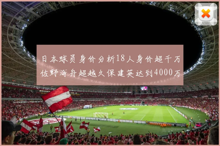 日本球员身价分析18人身价超千万佐野海舟超越久保建英达到4000万欧