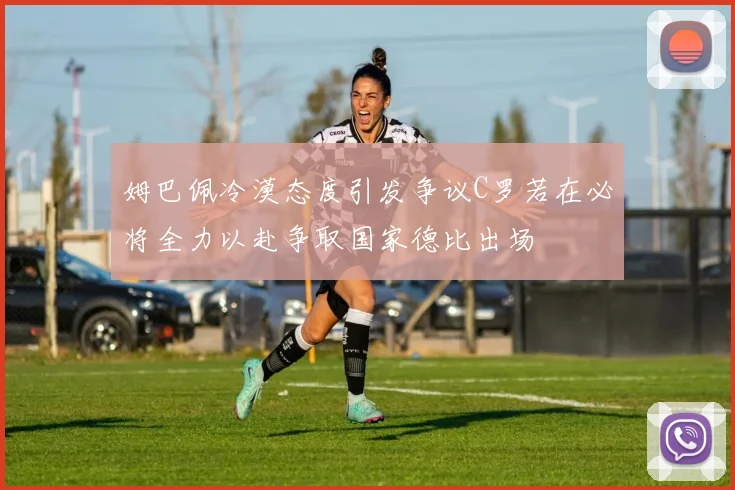 姆巴佩冷漠态度引发争议C罗若在必将全力以赴争取国家德比出场
