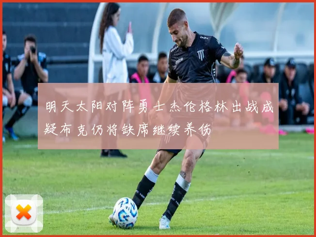 明天太阳对阵勇士杰伦格林出战成疑布克仍将缺席继续养伤