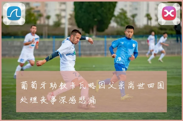 葡萄牙助教卡瓦略因父亲离世回国处理丧事深感悲痛