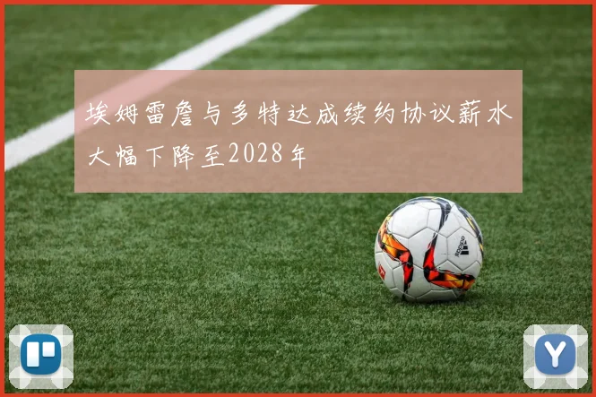 埃姆雷詹与多特达成续约协议薪水大幅下降至2028年