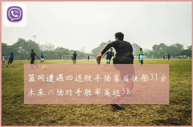 篮网遭遇四连败半场落后快船31分未来六场对手胜率高达58